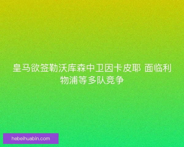 皇马欲签勒沃库森中卫因卡皮耶 面临利物浦等多队竞争