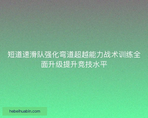 短道速滑队强化弯道超越能力战术训练全面升级提升竞技水平